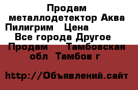 Продам металлодетектор Аква Пилигрим › Цена ­ 17 000 - Все города Другое » Продам   . Тамбовская обл.,Тамбов г.